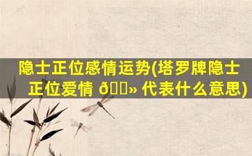 隐士正位感情运势(塔罗牌隐士正位爱情 🌻 代表什么意思)